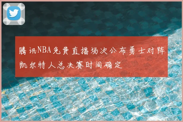 腾讯NBA免费直播场次公布勇士对阵凯尔特人总决赛时间确定