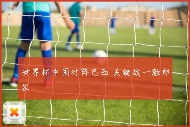 世界杯中国对阵巴西 关键战一触即发
