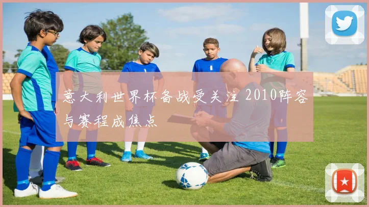 意大利世界杯备战受关注 2010阵容与赛程成焦点