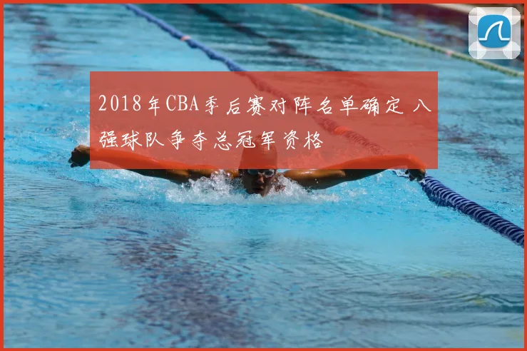 2018年CBA季后赛对阵名单确定 八强球队争夺总冠军资格