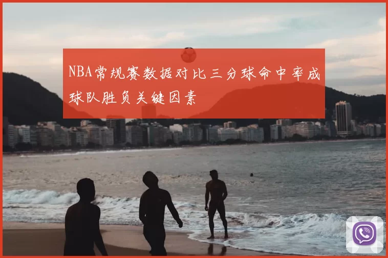 NBA常规赛数据对比三分球命中率成球队胜负关键因素