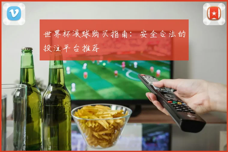 世界杯滚球购买指南:安全合法的投注平台推荐