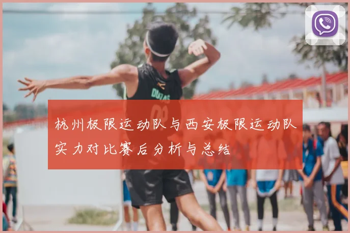 杭州极限运动队与西安极限运动队实力对比赛后分析与总结