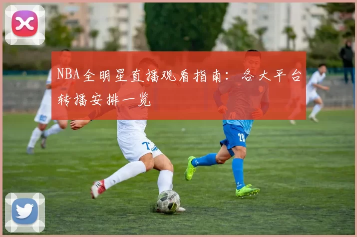 NBA全明星直播观看指南：各大平台转播安排一览