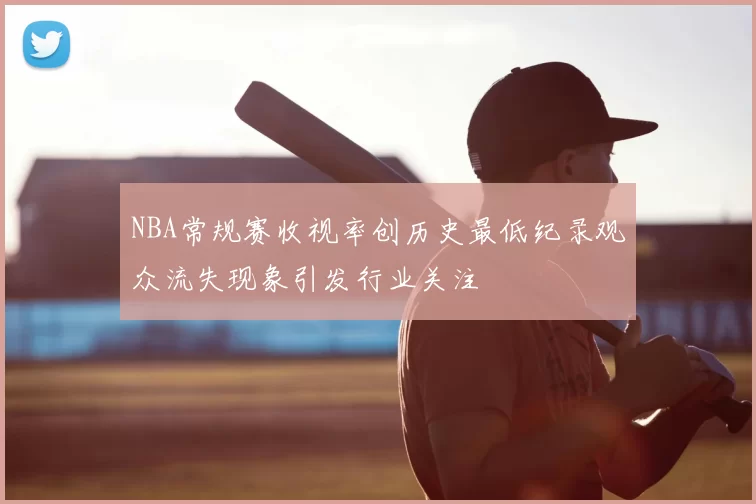 NBA常规赛收视率创历史最低纪录观众流失现象引发行业关注