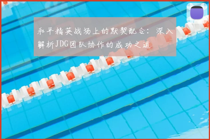 和平精英战场上的默契配合：深入解析JDG团队协作的成功之道