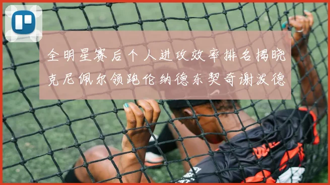全明星赛后个人进攻效率排名揭晓克尼佩尔领跑伦纳德东契奇谢泼德紧随其后