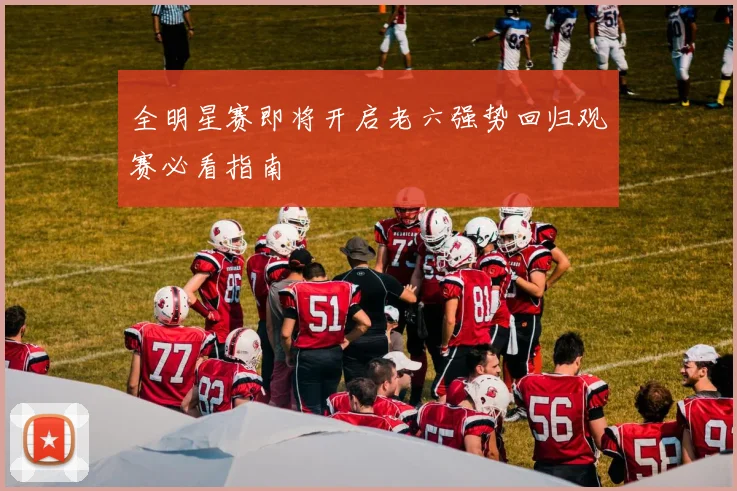 全明星赛即将开启老六强势回归观赛必看指南