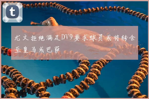 尤文拒绝满足DV9要求球员或将转会至皇马或巴萨