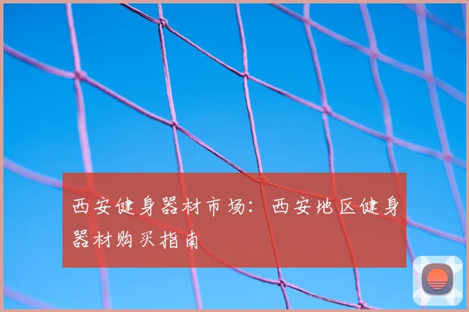 西安健身器材市场：西安地区健身器材购买指南