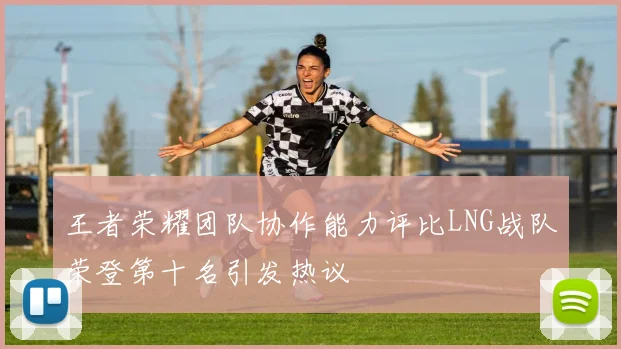 王者荣耀团队协作能力评比LNG战队荣登第十名引发热议