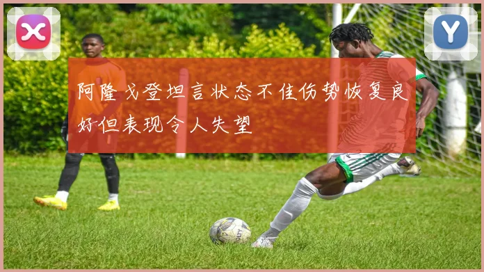 阿隆戈登坦言状态不佳伤势恢复良好但表现令人失望