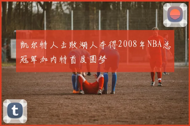 凯尔特人击败湖人夺得2008年NBA总冠军加内特首度圆梦