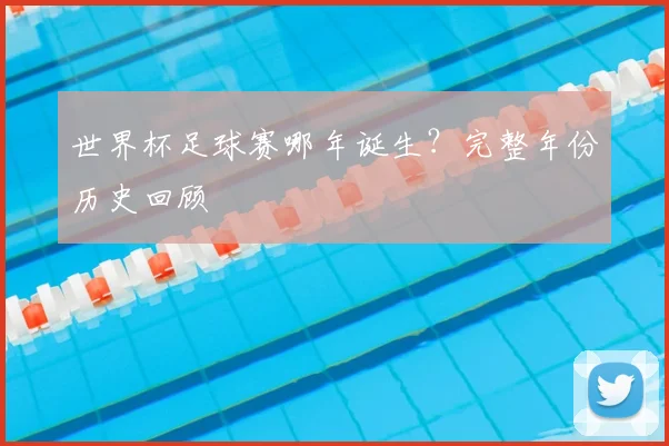 世界杯足球赛哪年诞生?完整年份历史回顾