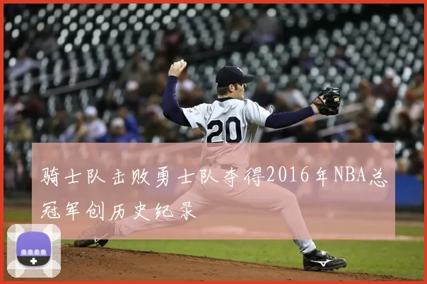 骑士队击败勇士队夺得2016年NBA总冠军创历史纪录
