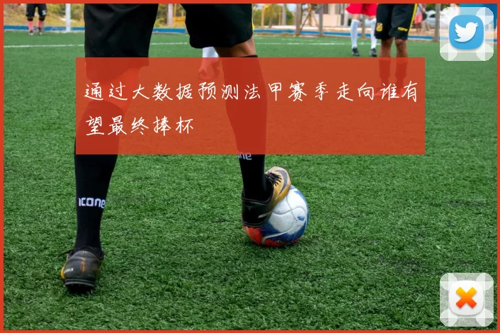 通过大数据预测法甲赛季走向谁有望最终捧杯