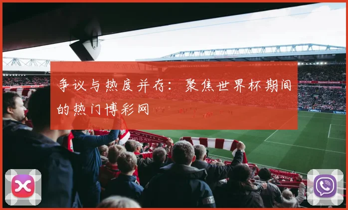 争议与热度并存:聚焦世界杯期间的热门博彩网