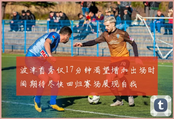 波津首秀仅17分钟渴望增加出场时间期待尽快回归赛场展现自我