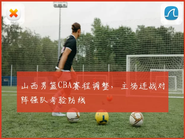 山西男篮CBA赛程调整，主场连战对阵强队考验防线