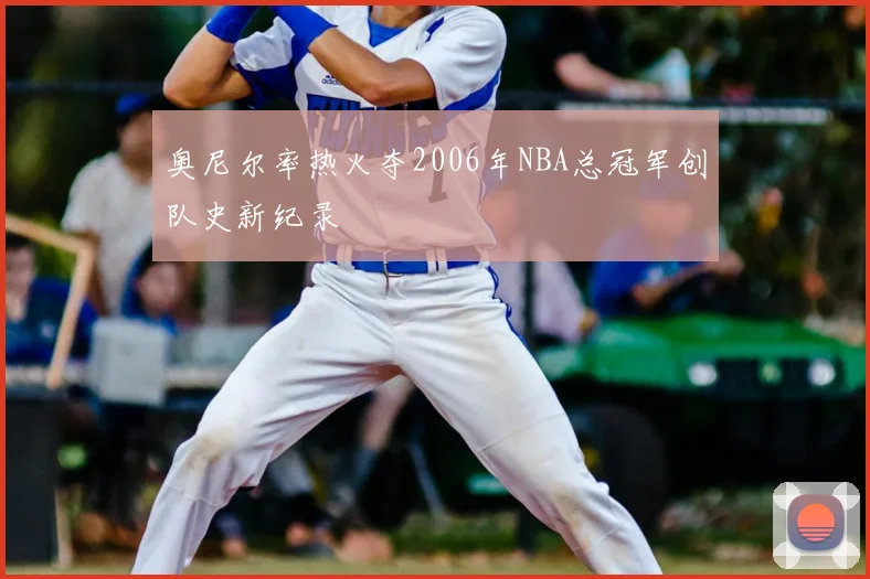 奥尼尔率热火夺2006年NBA总冠军创队史新纪录