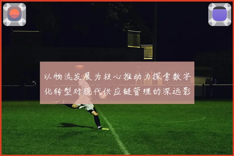 以物流发展为核心推动力探索数字化转型对现代供应链管理的深远影响
