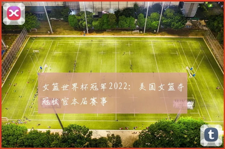 女篮世界杯冠军2022：美国女篮夺冠收官本届赛事