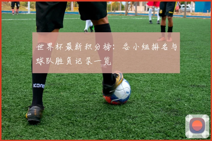世界杯最新积分榜：各小组排名与球队胜负记录一览