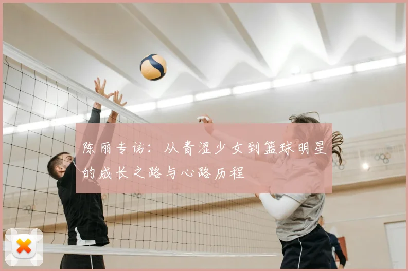 陈丽专访：从青涩少女到篮球明星的成长之路与心路历程