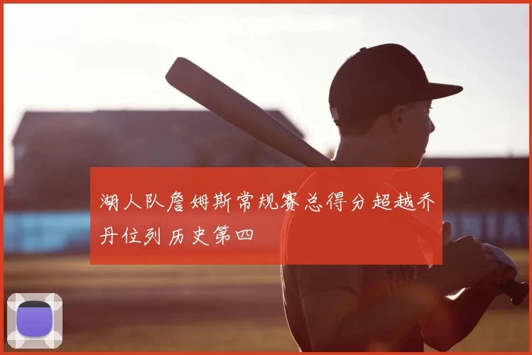 湖人队詹姆斯常规赛总得分超越乔丹位列历史第四
