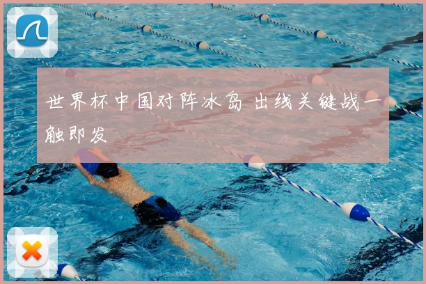 世界杯中国对阵冰岛 出线关键战一触即发