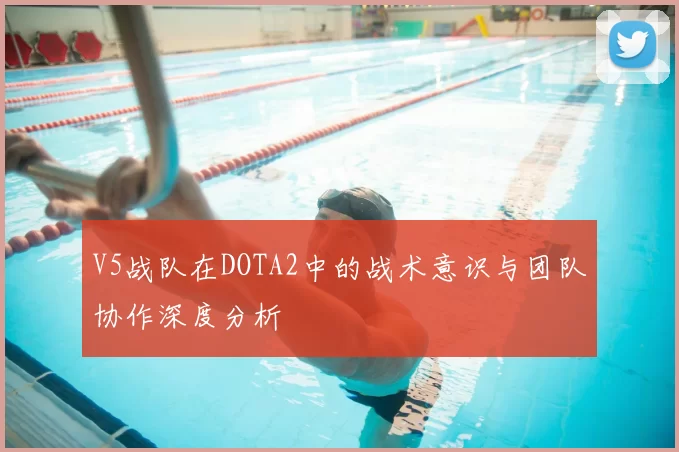 V5战队在DOTA2中的战术意识与团队协作深度分析
