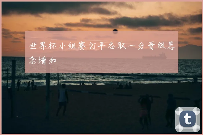 世界杯小组赛打平各取一分晋级悬念增加