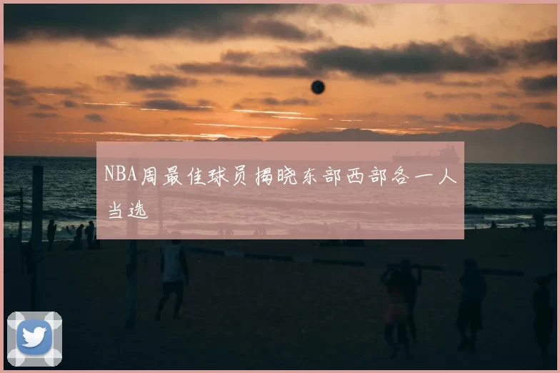 NBA周最佳球员揭晓东部西部各一人当选