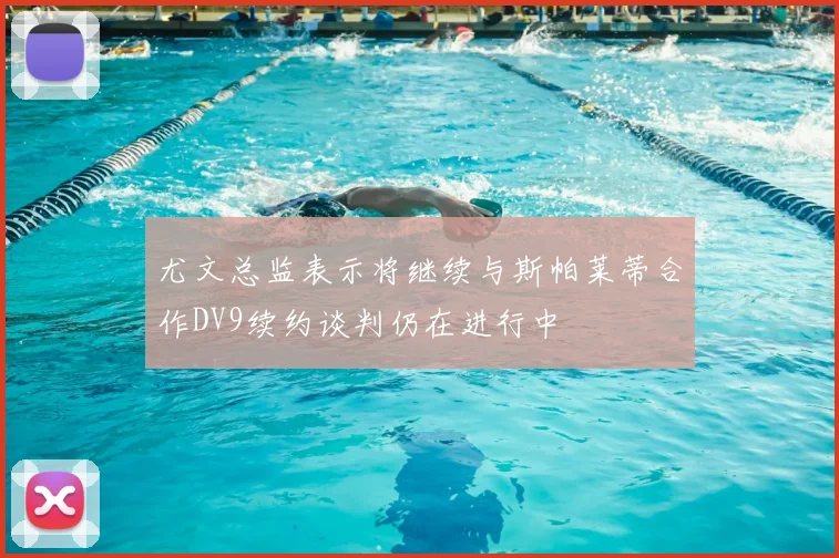 尤文总监表示将继续与斯帕莱蒂合作DV9续约谈判仍在进行中