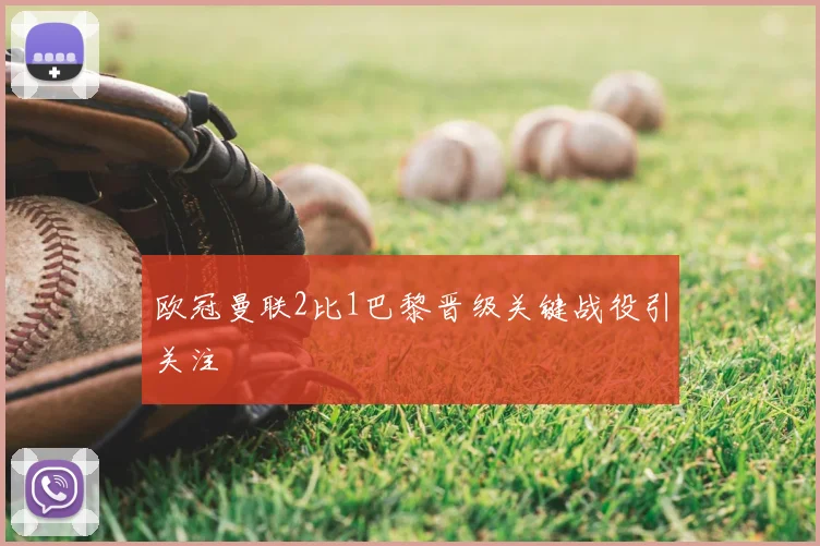 欧冠曼联2比1巴黎晋级关键战役引关注