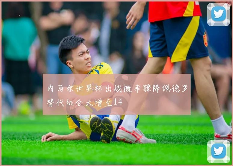 内马尔世界杯出战概率骤降佩德罗替代机会大增至14