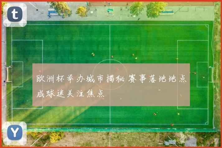 欧洲杯举办城市揭秘 赛事落地地点成球迷关注焦点