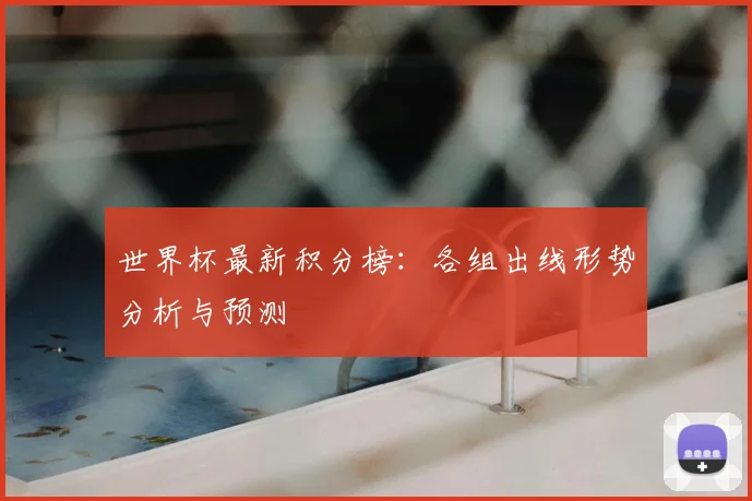 世界杯最新积分榜:各组出线形势分析与预测
