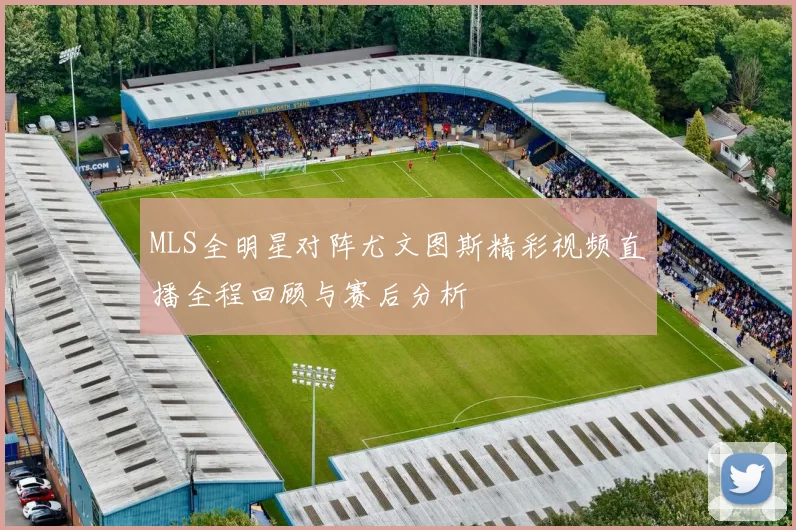 MLS全明星对阵尤文图斯精彩视频直播全程回顾与赛后分析