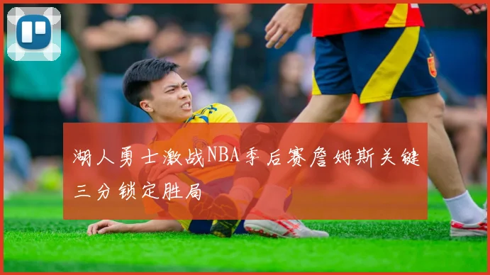 湖人勇士激战NBA季后赛詹姆斯关键三分锁定胜局