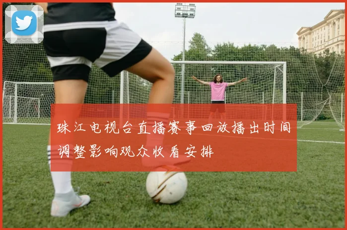 珠江电视台直播赛事回放播出时间调整影响观众收看安排