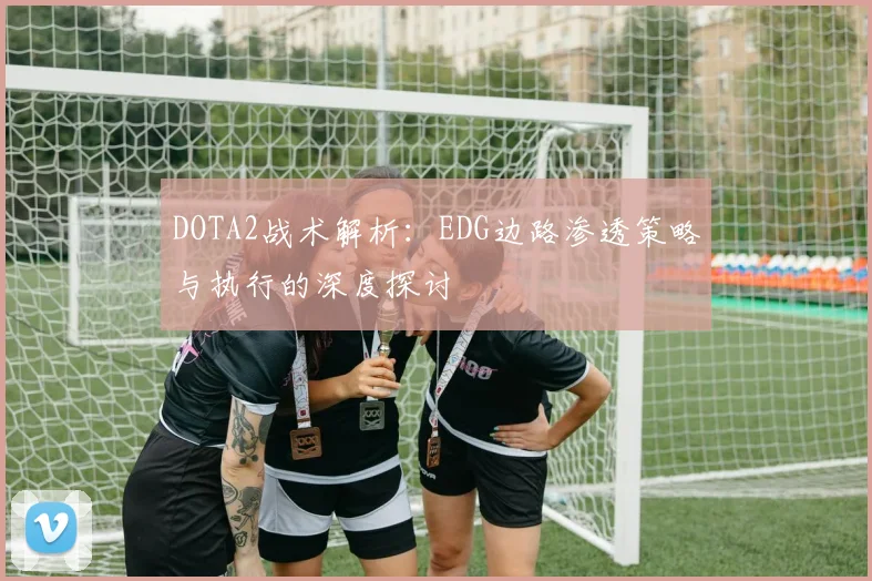 DOTA2战术解析：EDG边路渗透策略与执行的深度探讨