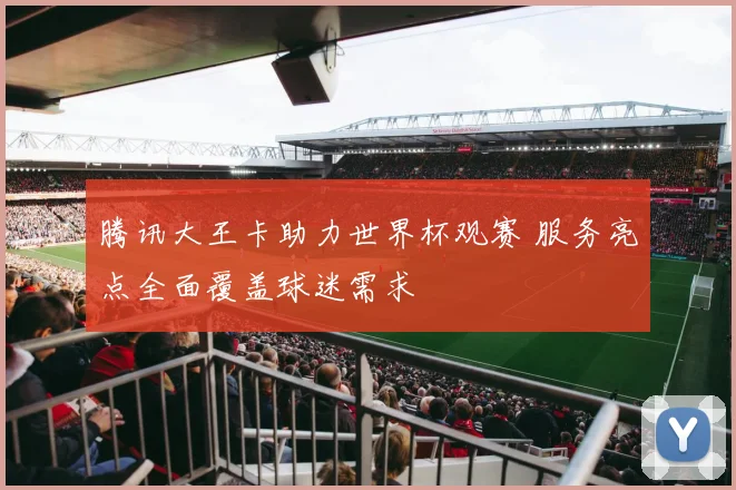 腾讯大王卡助力世界杯观赛 服务亮点全面覆盖球迷需求