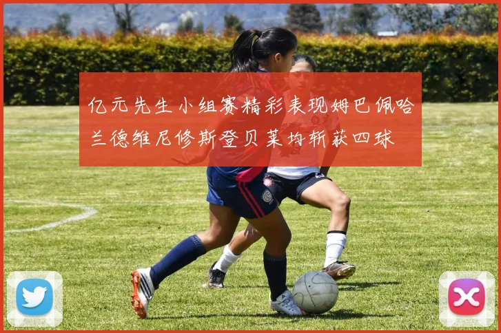 亿元先生小组赛精彩表现姆巴佩哈兰德维尼修斯登贝莱均斩获四球