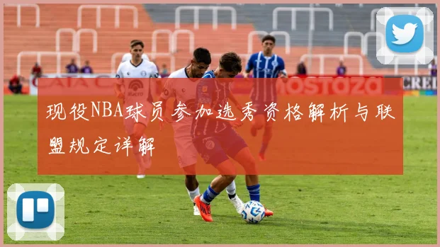 现役NBA球员参加选秀资格解析与联盟规定详解