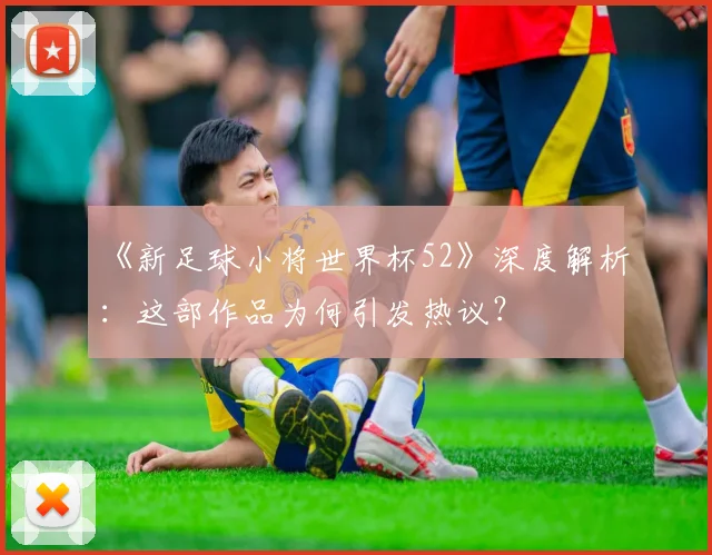 《新足球小将世界杯52》深度解析：这部作品为何引发热议？