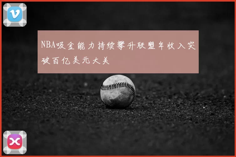 NBA吸金能力持续攀升联盟年收入突破百亿美元大关