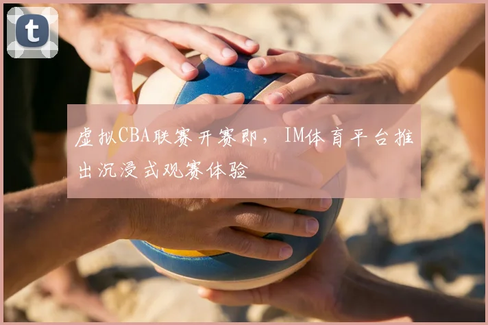 虚拟CBA联赛开赛即，IM体育平台推出沉浸式观赛体验