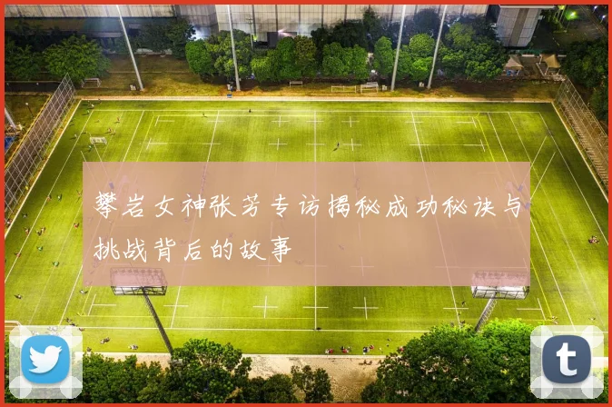 攀岩女神张芳专访揭秘成功秘诀与挑战背后的故事