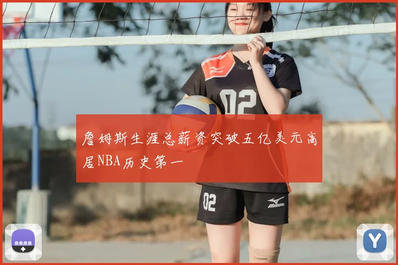 詹姆斯生涯总薪资突破五亿美元高居NBA历史第一